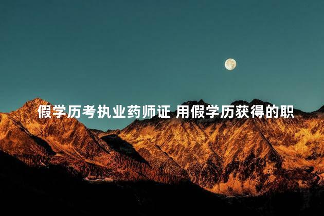 假学历考执业药师证 用假学历获得的职称